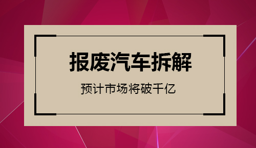 報廢汽車拆解業(yè)預(yù)計2020年市場規(guī)模將破千億